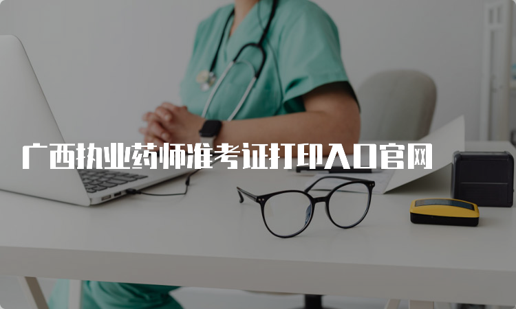 广西执业药师准考证打印入口官网