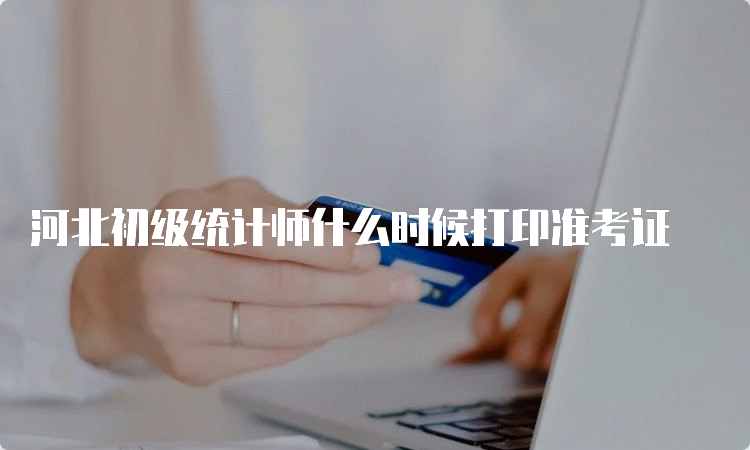 河北初级统计师什么时候打印准考证