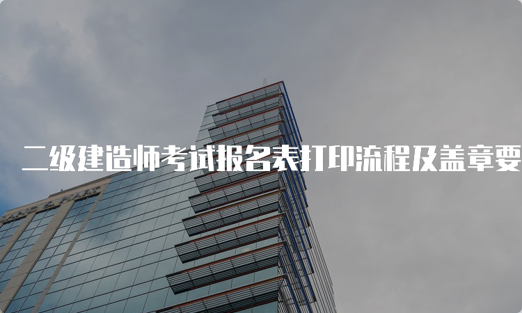 二级建造师考试报名表打印流程及盖章要求