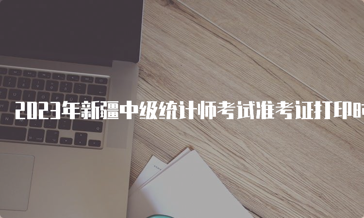 2023年新疆中级统计师考试准考证打印时间及流程