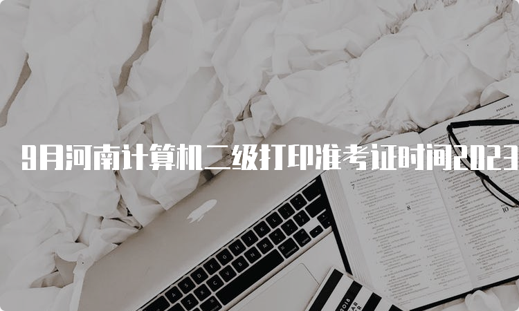 9月河南计算机二级打印准考证时间2023年