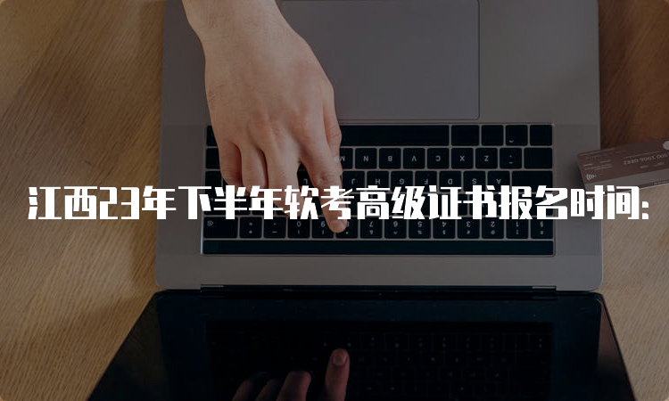 江西23年下半年软考高级证书报名时间：9月4日9：00至28日17：00