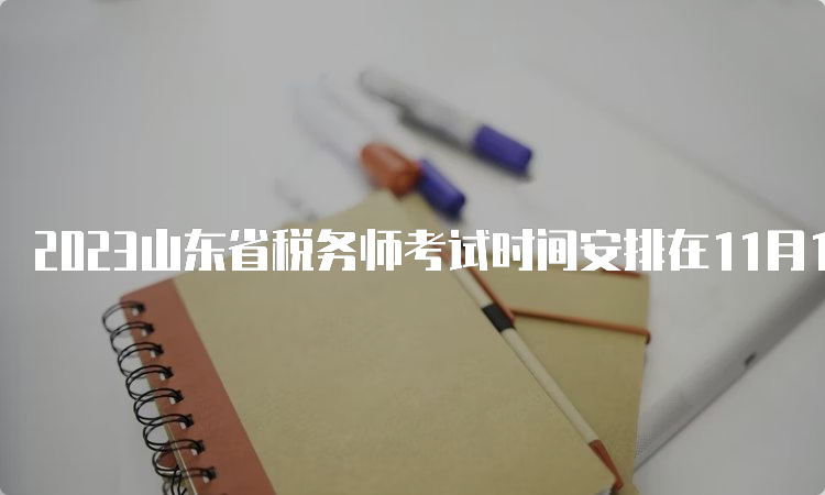 2023山东省税务师考试时间安排在11月18日、19日