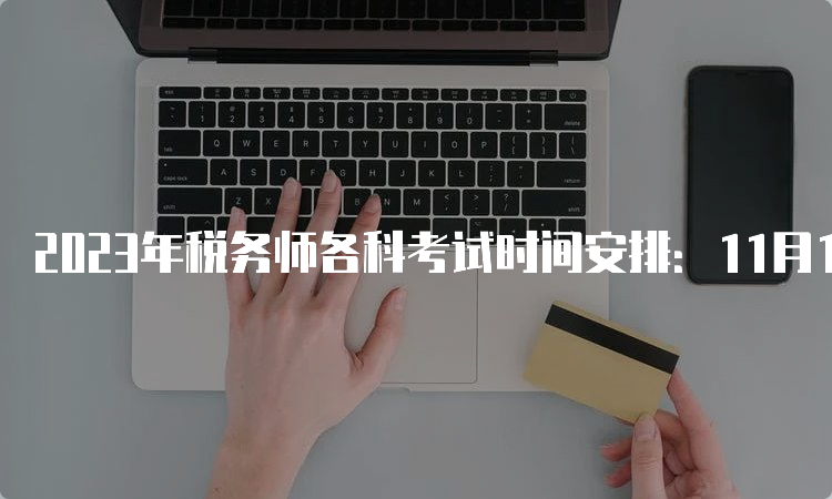 2023年税务师各科考试时间安排：11月18日、19日