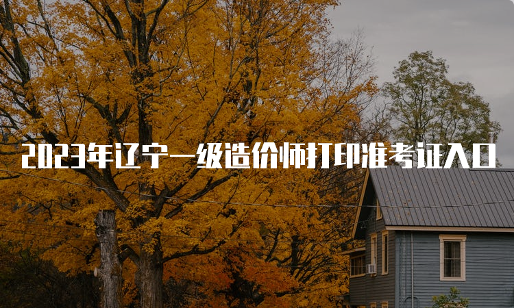 2023年辽宁一级造价师打印准考证入口