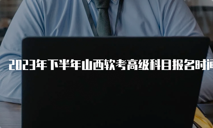 2023年下半年山西软考高级科目报名时间将于9月21日截止