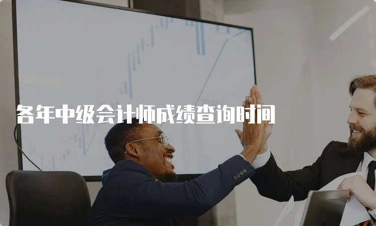 各年中级会计师成绩查询时间