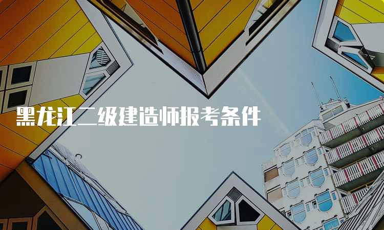 黑龙江二级建造师报考条件