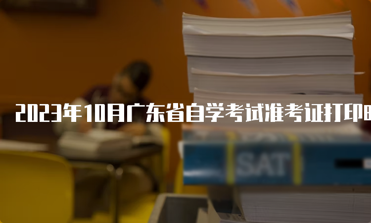 2023年10月广东省自学考试准考证打印时间：考试前10天