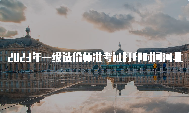 2023年一级造价师准考证打印时间河北