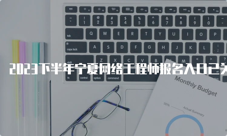 2023下半年宁夏网络工程师报名入口已关闭