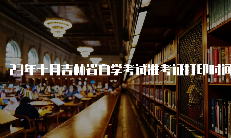 23年十月吉林省自学考试准考证打印时间：考前一周