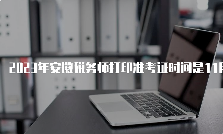 2023年安徽税务师打印准考证时间是11月13日-19日