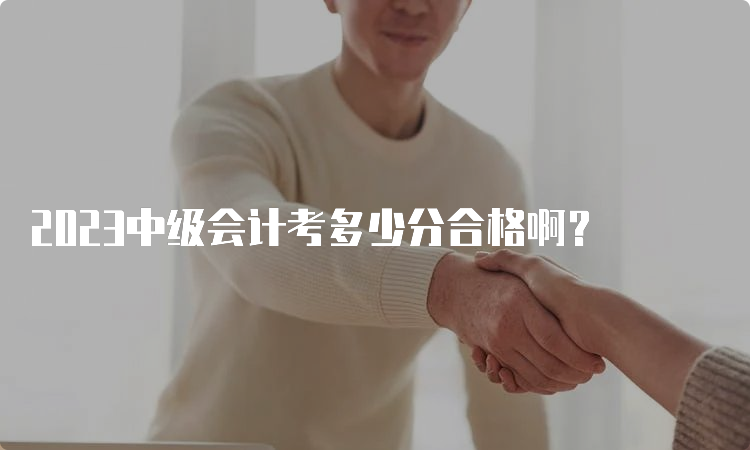  2023中级会计考多少分合格啊？