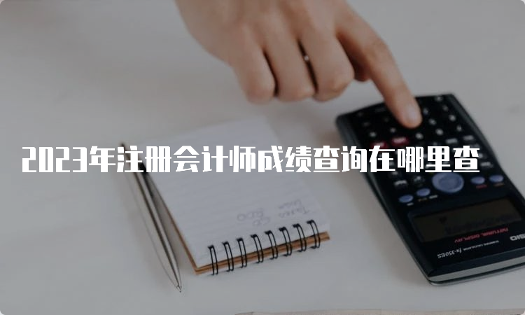 2023年注册会计师成绩查询在哪里查