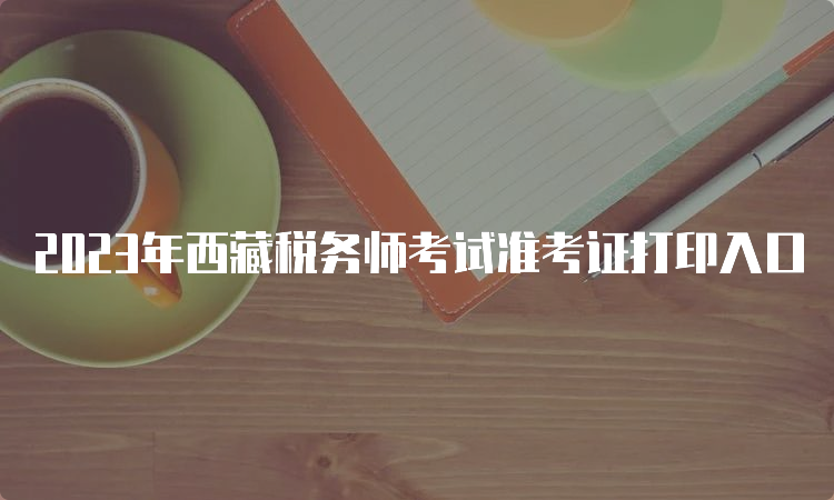 2023年西藏税务师考试准考证打印入口