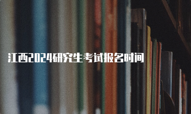 江西2024研究生考试报名时间