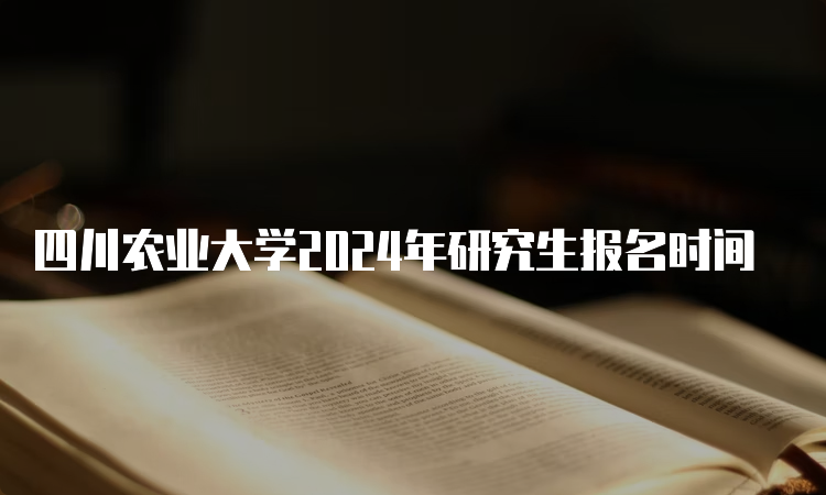 四川农业大学2024年研究生报名时间