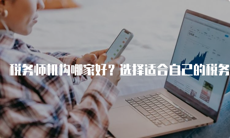 税务师机构哪家好？选择适合自己的税务师机构的几点建议