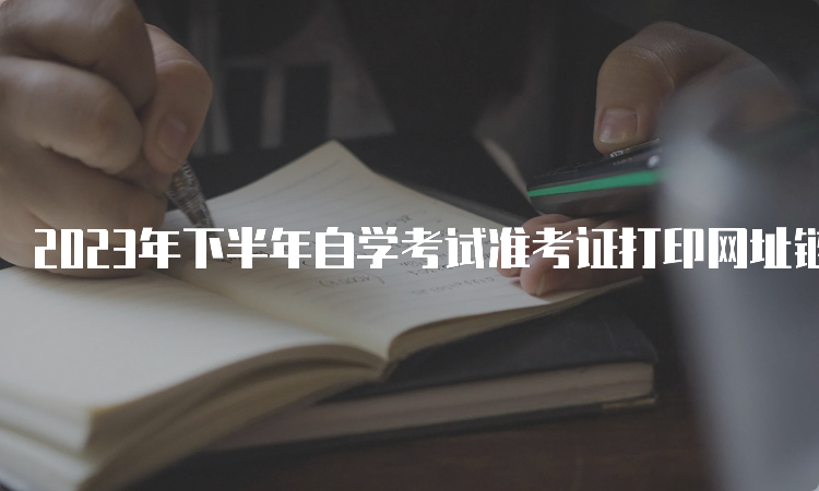 2023年下半年自学考试准考证打印网址链接是什么