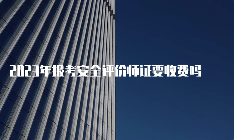 2023年报考安全评价师证要收费吗