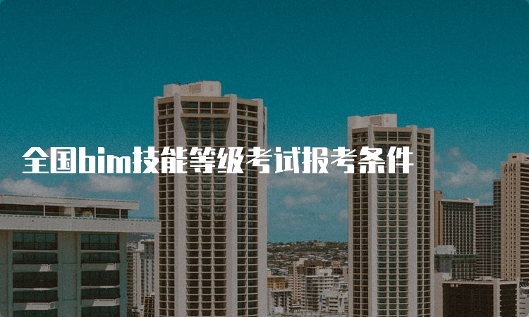 全国bim技能等级考试报考条件