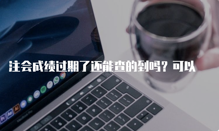 注会成绩过期了还能查的到吗？可以