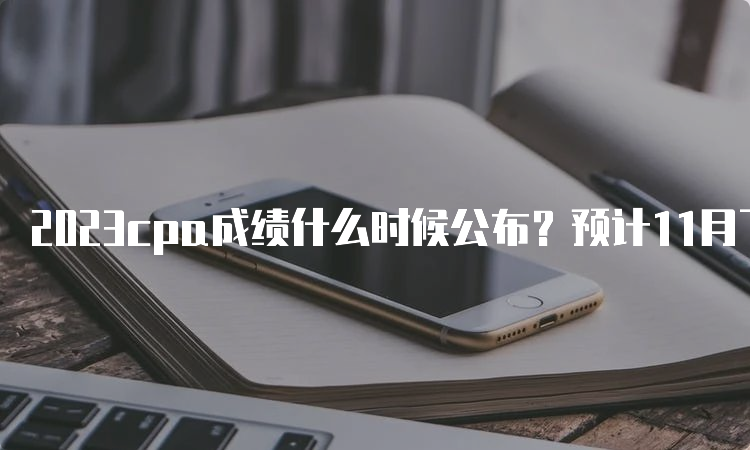 2023cpa成绩什么时候公布？预计11月下旬