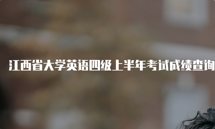 江西省大学英语四级上半年考试成绩查询入口：快速查询方法分享！