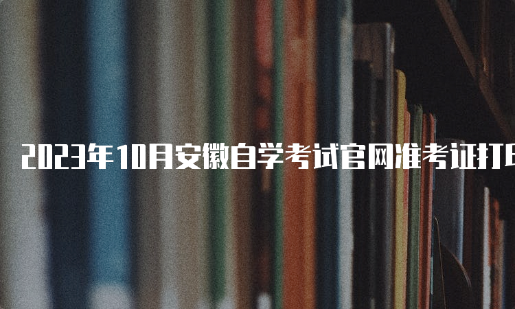 2023年10月安徽自学考试官网准考证打印时间：考前3天