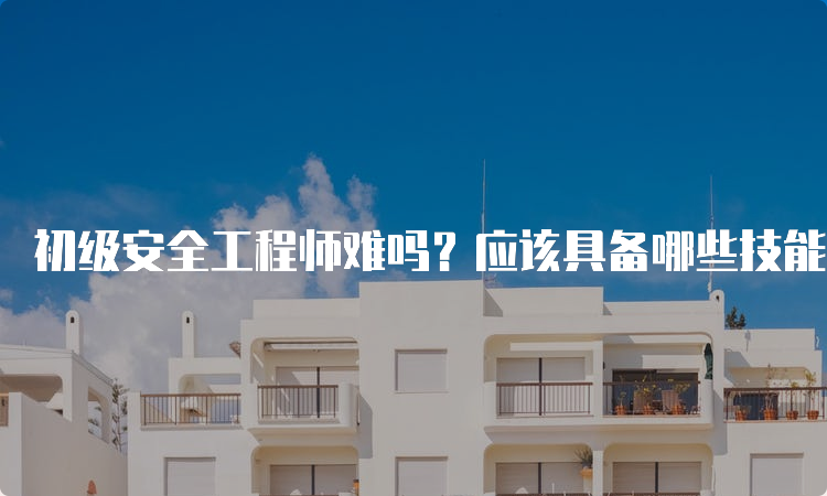 初级安全工程师难吗？应该具备哪些技能和知识？