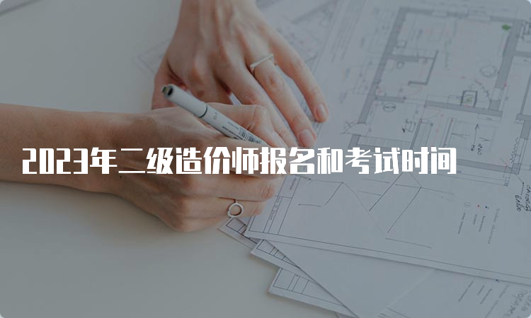 2023年二级造价师报名和考试时间