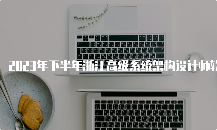 2023年下半年浙江高级系统架构设计师软考报名时间：9月21日截止报名