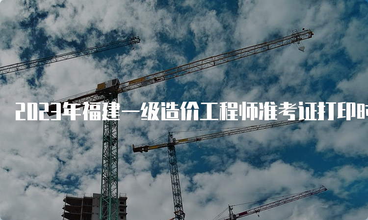 2023年福建一级造价工程师准考证打印时间：10月21日起