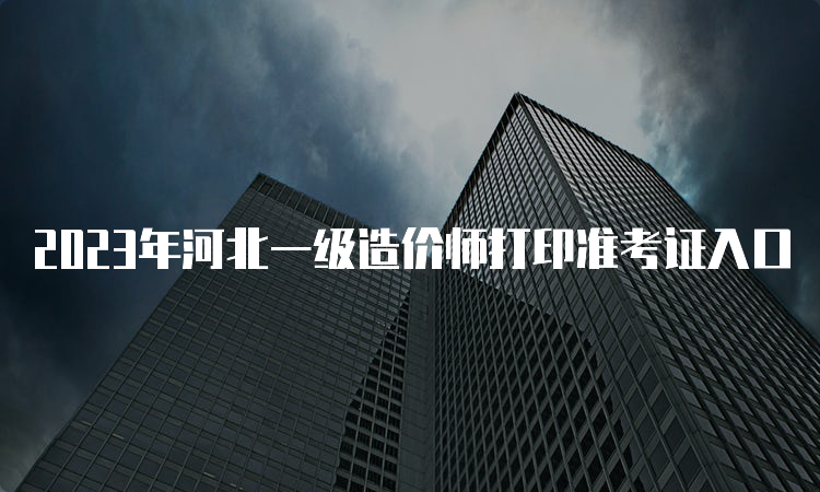 2023年河北一级造价师打印准考证入口