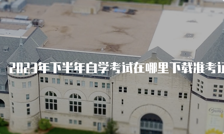 2023年下半年自学考试在哪里下载准考证呢