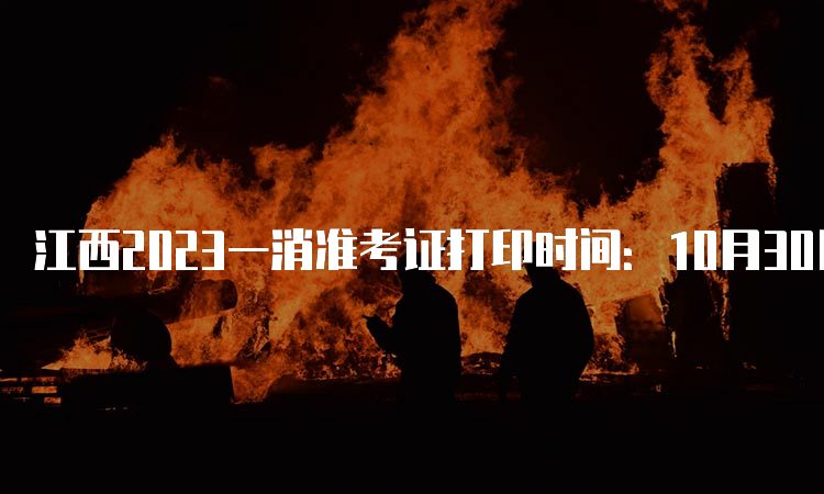 江西2023一消准考证打印时间：10月30日开始