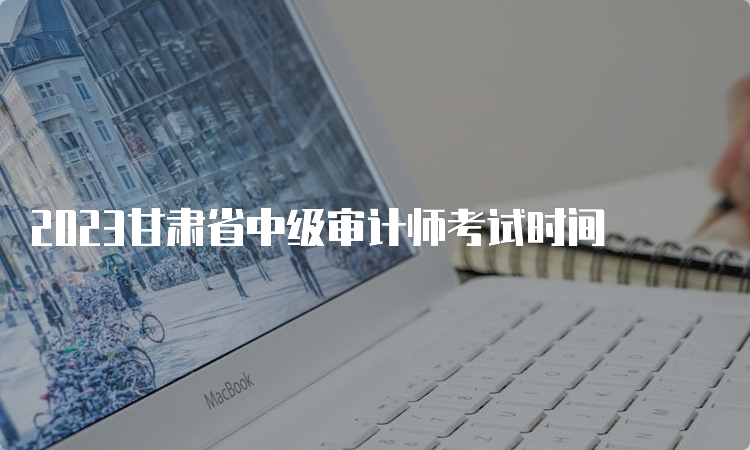 2023甘肃省中级审计师考试时间