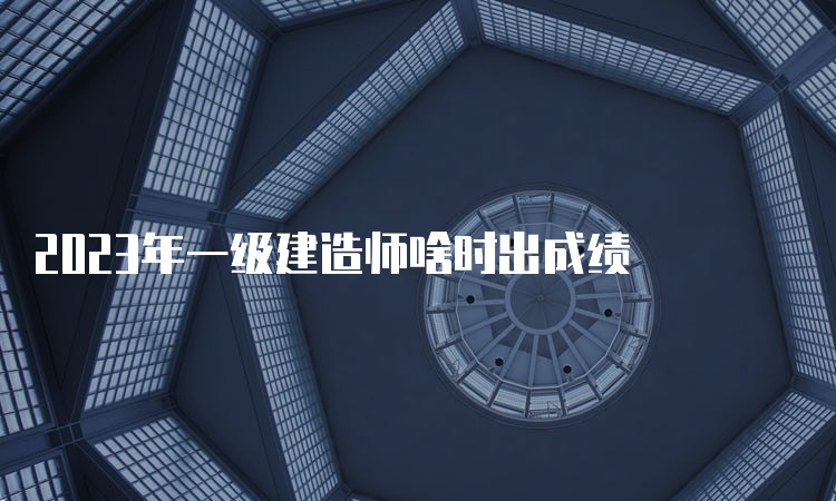 2023年一级建造师啥时出成绩