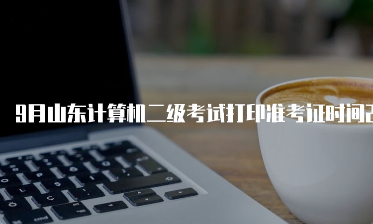 9月山东计算机二级考试打印准考证时间23年