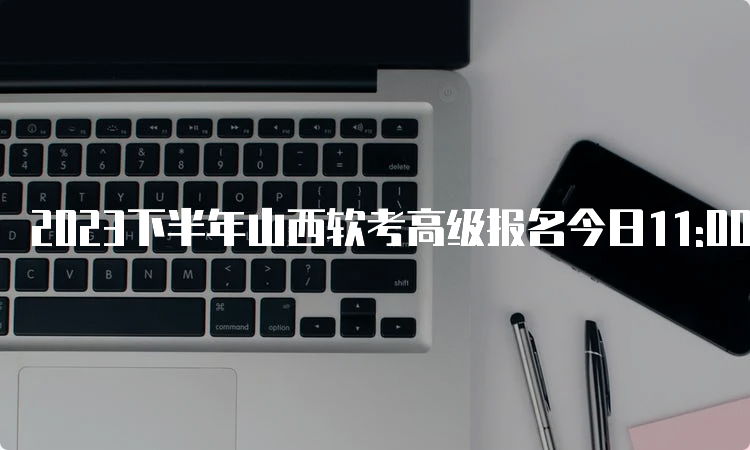 2023下半年山西软考高级报名今日11:00截止