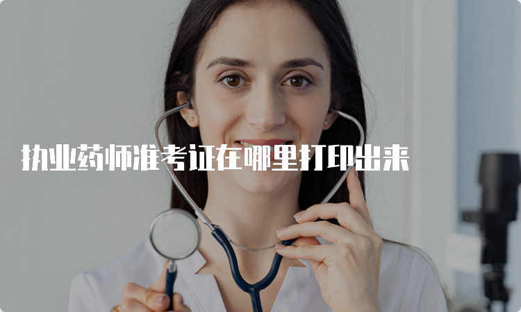 执业药师准考证在哪里打印出来