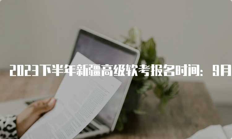 2023下半年新疆高级软考报名时间：9月4日～9月28日