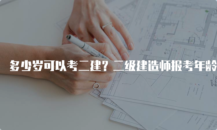 多少岁可以考二建？二级建造师报考年龄限制解析