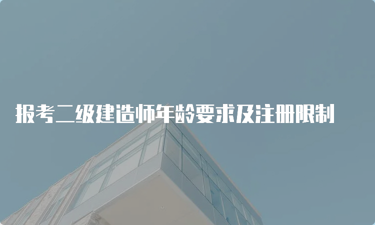 报考二级建造师年龄要求及注册限制