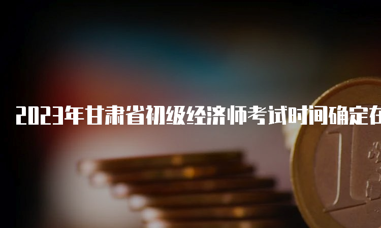 2023年甘肃省初级经济师考试时间确定在11月11日-12日