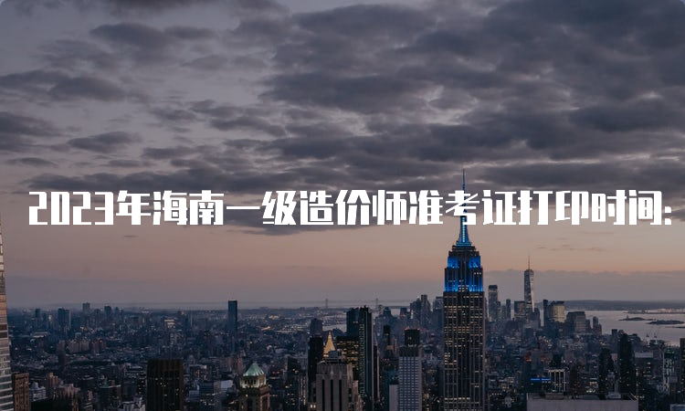 2023年海南一级造价师准考证打印时间：10月21日-27日