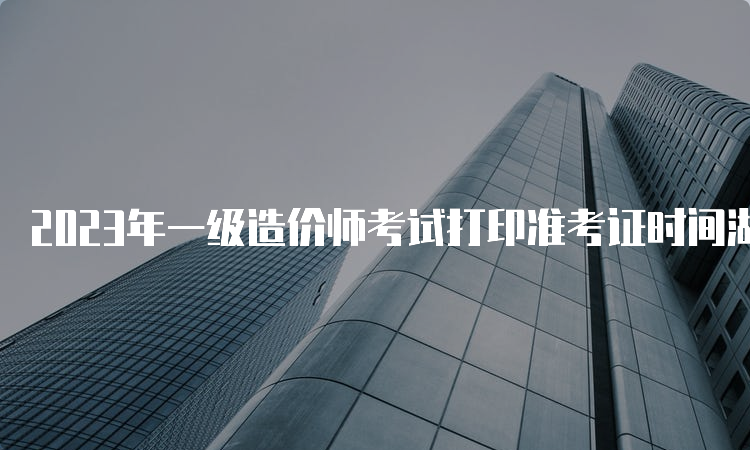 2023年一级造价师考试打印准考证时间湖南