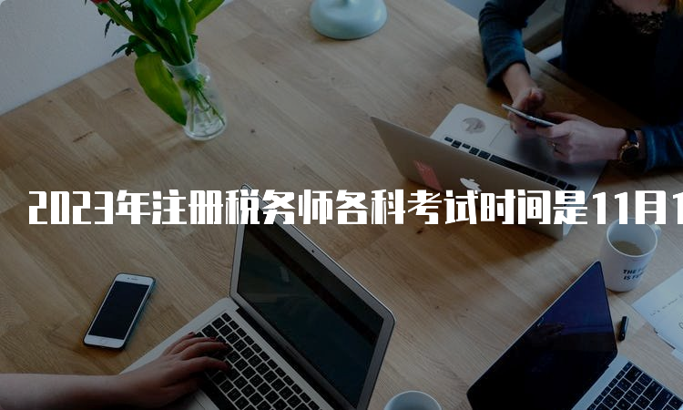 2023年注册税务师各科考试时间是11月18日、19日