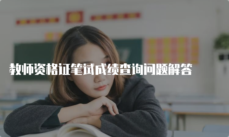 教师资格证笔试成绩查询问题解答